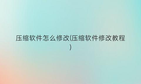 “压缩软件怎么修改(压缩软件修改教程)
