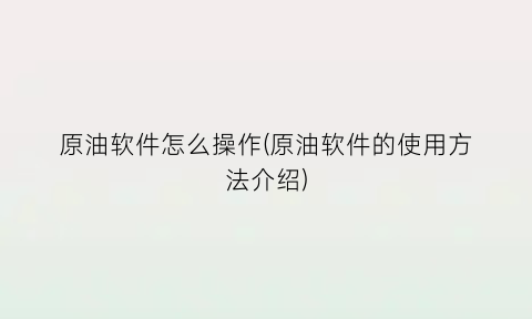 “原油软件怎么操作(原油软件的使用方法介绍)