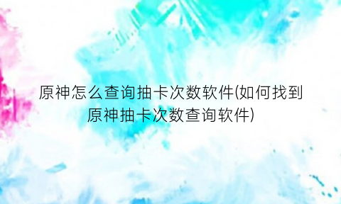 “原神怎么查询抽卡次数软件(如何找到原神抽卡次数查询软件)