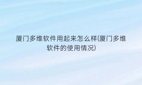 厦门多维软件用起来怎么样(厦门多维软件的使用情况)