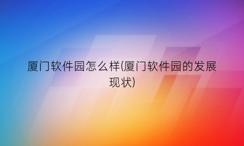 厦门软件园怎么样(厦门软件园的发展现状)