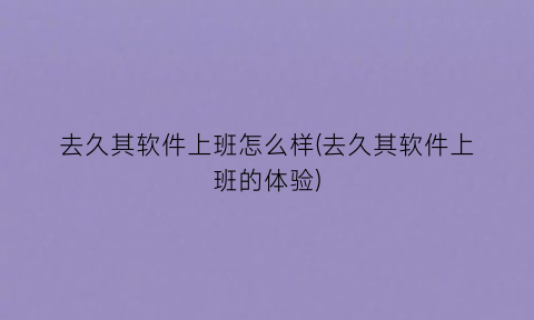 “去久其软件上班怎么样(去久其软件上班的体验)