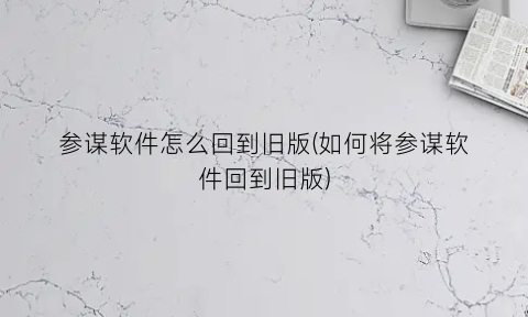 参谋软件怎么回到旧版(如何将参谋软件回到旧版)