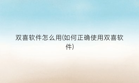 “双喜软件怎么用(如何正确使用双喜软件)