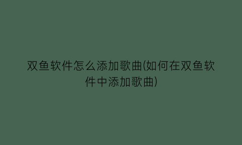 双鱼软件怎么添加歌曲(如何在双鱼软件中添加歌曲)