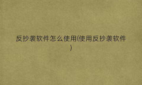 “反抄袭软件怎么使用(使用反抄袭软件)