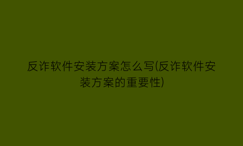 反诈软件安装方案怎么写(反诈软件安装方案的重要性)