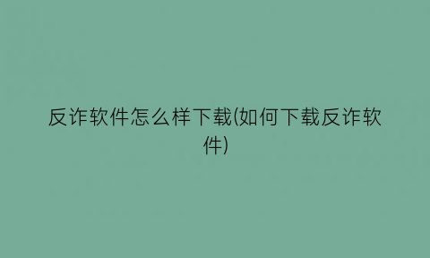 反诈软件怎么样下载(如何下载反诈软件)