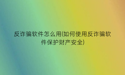 反诈骗软件怎么用(如何使用反诈骗软件保护财产安全)