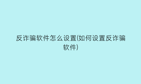 反诈骗软件怎么设置(如何设置反诈骗软件)