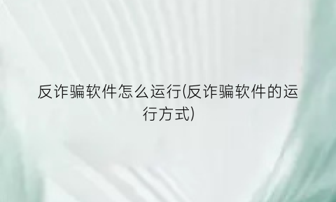 “反诈骗软件怎么运行(反诈骗软件的运行方式)