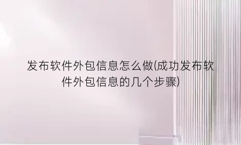 发布软件外包信息怎么做(成功发布软件外包信息的几个步骤)