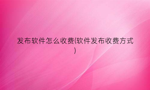 “发布软件怎么收费(软件发布收费方式)
