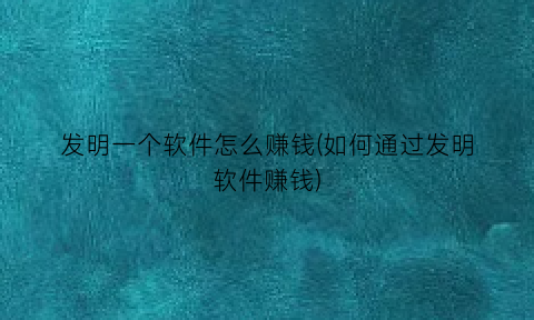 “发明一个软件怎么赚钱(如何通过发明软件赚钱)