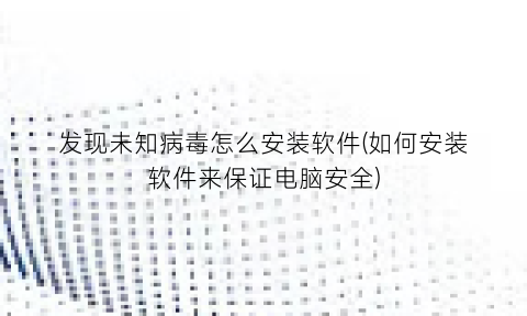 “发现未知病毒怎么安装软件(如何安装软件来保证电脑安全)