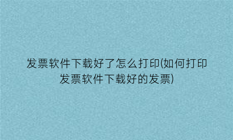 发票软件下载好了怎么打印(如何打印发票软件下载好的发票)