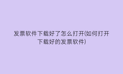 发票软件下载好了怎么打开(如何打开下载好的发票软件)