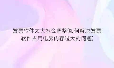 发票软件太大怎么调整(如何解决发票软件占用电脑内存过大的问题)