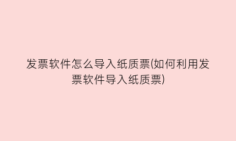 发票软件怎么导入纸质票(如何利用发票软件导入纸质票)