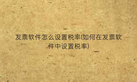 “发票软件怎么设置税率(如何在发票软件中设置税率)