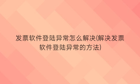 发票软件登陆异常怎么解决(解决发票软件登陆异常的方法)