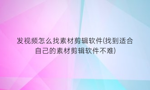 “发视频怎么找素材剪辑软件(找到适合自己的素材剪辑软件不难)