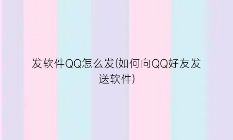 “发软件QQ怎么发(如何向QQ好友发送软件)