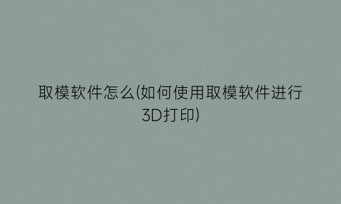 “取模软件怎么(如何使用取模软件进行3D打印)