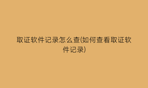 取证软件记录怎么查(如何查看取证软件记录)