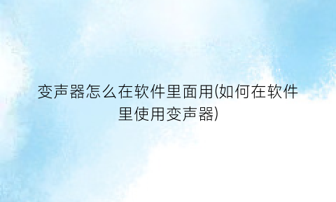 “变声器怎么在软件里面用(如何在软件里使用变声器)