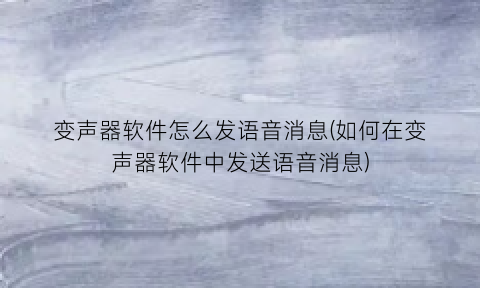 “变声器软件怎么发语音消息(如何在变声器软件中发送语音消息)
