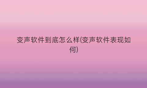 “变声软件到底怎么样(变声软件表现如何)