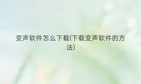 “变声软件怎么下载(下载变声软件的方法)