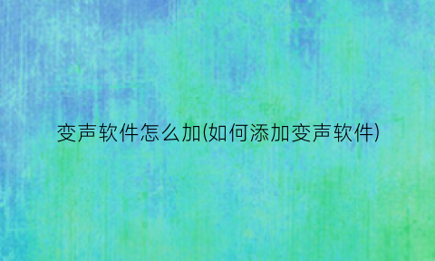 变声软件怎么加(如何添加变声软件)