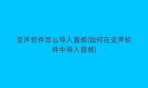 变声软件怎么导入音频(如何在变声软件中导入音频)