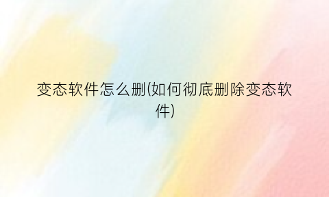 变态软件怎么删(如何彻底删除变态软件)