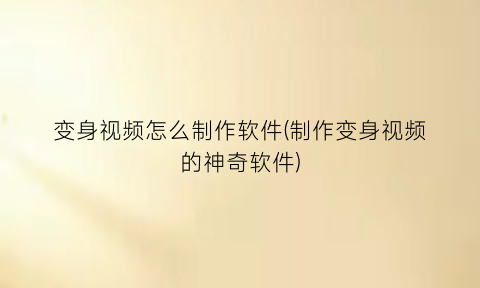 “变身视频怎么制作软件(制作变身视频的神奇软件)