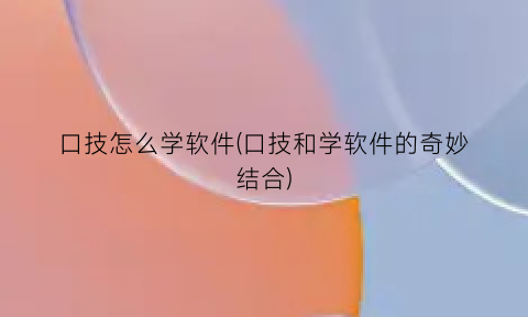 口技怎么学软件(口技和学软件的奇妙结合)