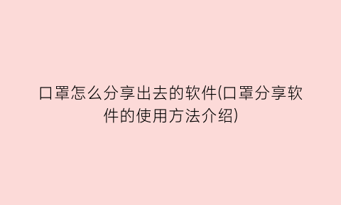 口罩怎么分享出去的软件(口罩分享软件的使用方法介绍)