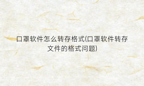 “口罩软件怎么转存格式(口罩软件转存文件的格式问题)