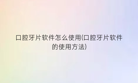 “口腔牙片软件怎么使用(口腔牙片软件的使用方法)