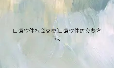 “口语软件怎么交费(口语软件的交费方式)