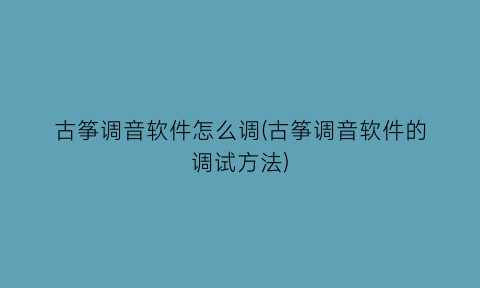 古筝调音软件怎么调(古筝调音软件的调试方法)