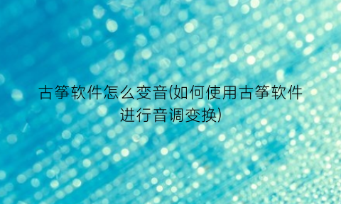 “古筝软件怎么变音(如何使用古筝软件进行音调变换)