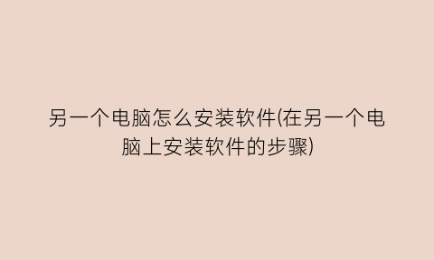 “另一个电脑怎么安装软件(在另一个电脑上安装软件的步骤)