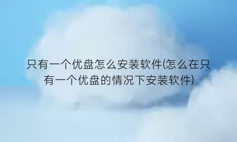 只有一个优盘怎么安装软件(怎么在只有一个优盘的情况下安装软件)