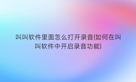 叫叫软件里面怎么打开录音(如何在叫叫软件中开启录音功能)