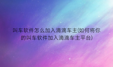 “叫车软件怎么加入滴滴车主(如何将你的叫车软件加入滴滴车主平台)