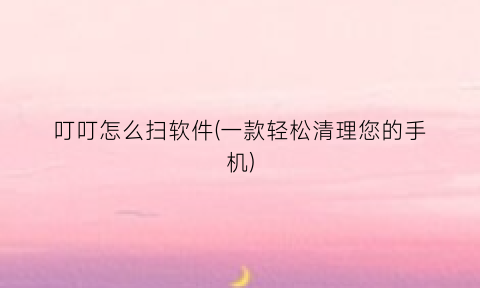 “叮叮怎么扫软件(一款轻松清理您的手机)