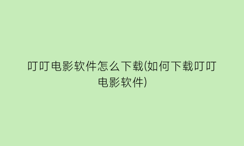 “叮叮电影软件怎么下载(如何下载叮叮电影软件)